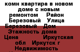 1 комн квартира в новом доме с новым ремонтом  › Район ­ Березовый › Улица ­ Березовый › Дом ­ 232 › Этажность дома ­ 5 › Цена ­ 10 000 - Иркутская обл., Иркутск г. Недвижимость » Квартиры аренда   . Иркутская обл.